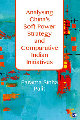 Analysing China’s Soft Power Strategy and Comparative Indian Initiatives by Dr Parama Sinha Palit, Author, Published by SAGE