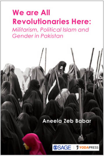 We are All Revolutionaries Here: Militarism, Political Islam and Gender in Pakistan by Aneela Zeb Babar